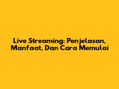Live Streaming: Penjelasan, Manfaat, Dan Cara Memulai