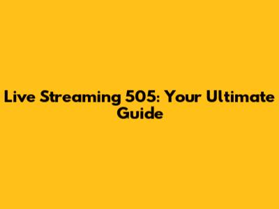 Live Streaming 505: Your Ultimate Guide