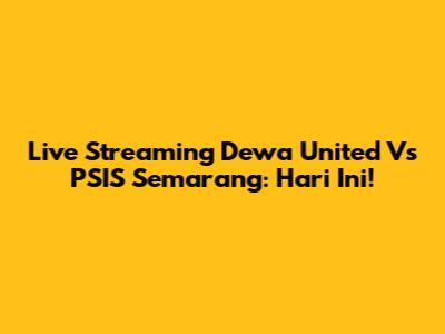 Live Streaming Dewa United Vs PSIS Semarang: Hari Ini!