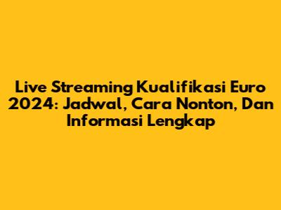 Live Streaming Kualifikasi Euro 2024: Jadwal, Cara Nonton, Dan Informasi Lengkap