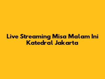 Live Streaming Misa Malam Ini Katedral Jakarta