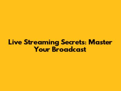 Live Streaming Secrets: Master Your Broadcast