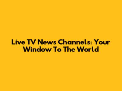 Live TV News Channels: Your Window To The World
