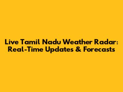 Live Tamil Nadu Weather Radar: Real-Time Updates & Forecasts