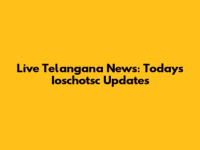 Live Telangana News: Today's Ioschotsc Updates