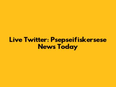 Live Twitter: Psepseifiskersese News Today