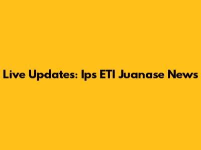 Live Updates: Ips ETI Juanase News
