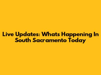 Live Updates: What's Happening In South Sacramento Today