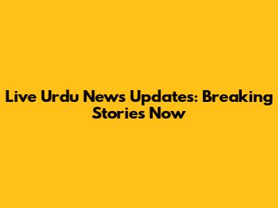 Live Urdu News Updates: Breaking Stories Now