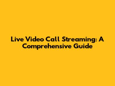 Live Video Call Streaming: A Comprehensive Guide