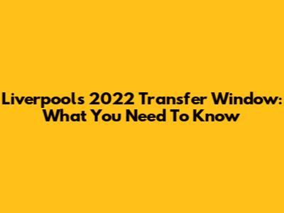 Liverpool's 2022 Transfer Window: What You Need To Know