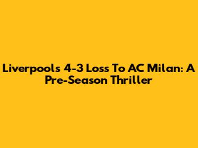Liverpool's 4-3 Loss To AC Milan: A Pre-Season Thriller