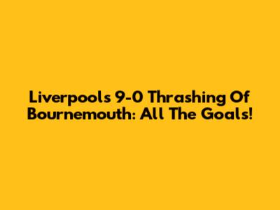 Liverpool's 9-0 Thrashing Of Bournemouth: All The Goals!