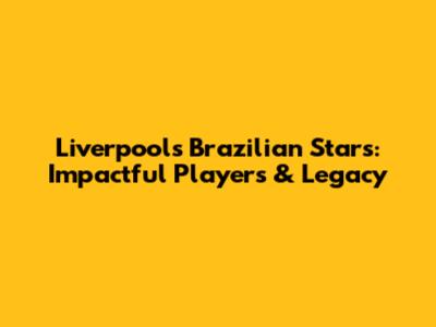 Liverpool's Brazilian Stars: Impactful Players & Legacy