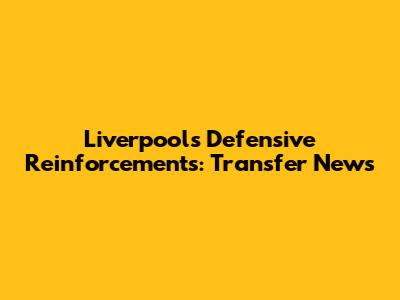 Liverpool's Defensive Reinforcements: Transfer News