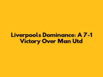 Liverpool's Dominance: A 7-1 Victory Over Man Utd