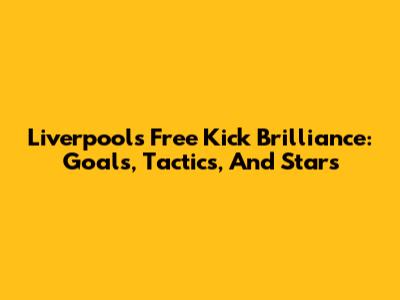 Liverpool's Free Kick Brilliance: Goals, Tactics, And Stars