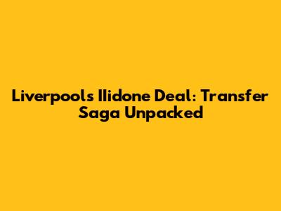Liverpool's IIidone Deal: Transfer Saga Unpacked