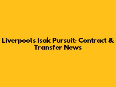 Liverpool's Isak Pursuit: Contract & Transfer News