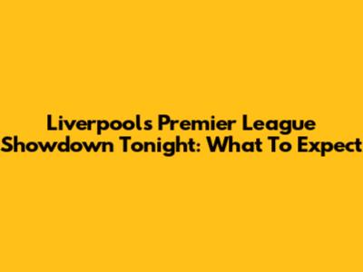 Liverpool's Premier League Showdown Tonight: What To Expect