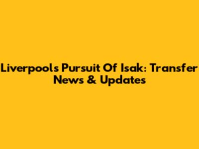 Liverpool's Pursuit Of Isak: Transfer News & Updates