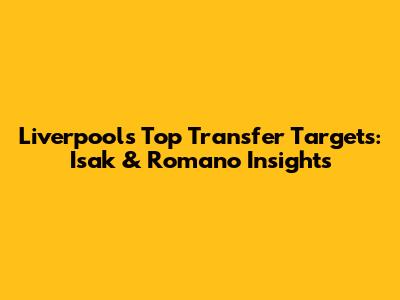 Liverpool's Top Transfer Targets: Isak & Romano Insights