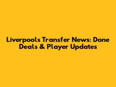 Liverpool's Transfer News: Done Deals & Player Updates