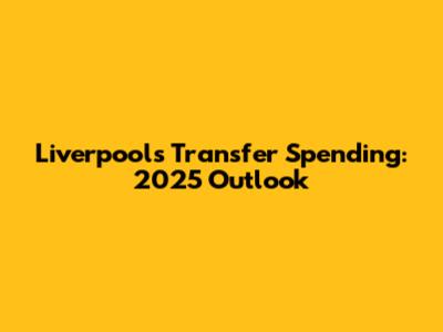 Liverpool's Transfer Spending: 2025 Outlook