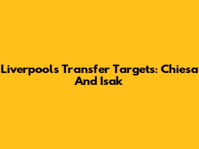 Liverpool's Transfer Targets: Chiesa And Isak