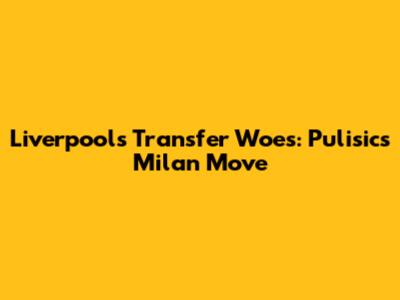 Liverpool's Transfer Woes: Pulisic's Milan Move
