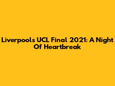Liverpool's UCL Final 2021: A Night Of Heartbreak