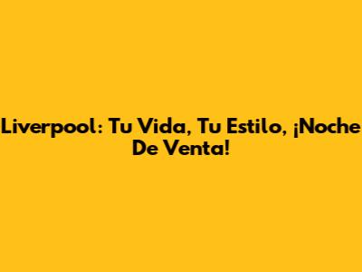 Liverpool: Tu Vida, Tu Estilo, ¡Noche De Venta!