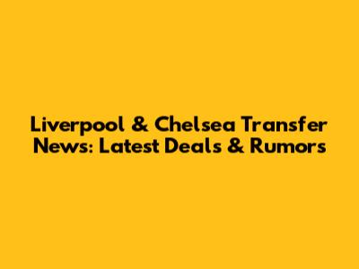 Liverpool & Chelsea Transfer News: Latest Deals & Rumors