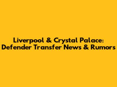 Liverpool & Crystal Palace: Defender Transfer News & Rumors