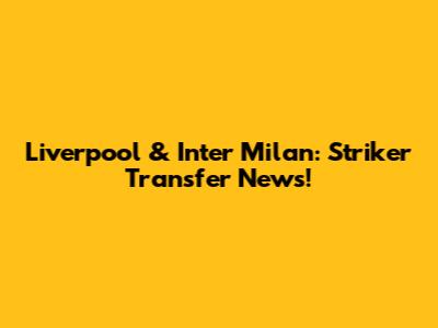 Liverpool & Inter Milan: Striker Transfer News!