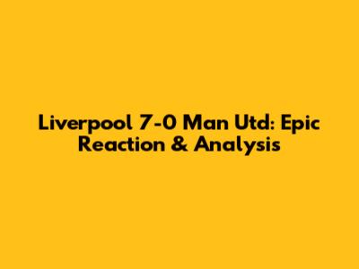 Liverpool 7-0 Man Utd: Epic Reaction & Analysis