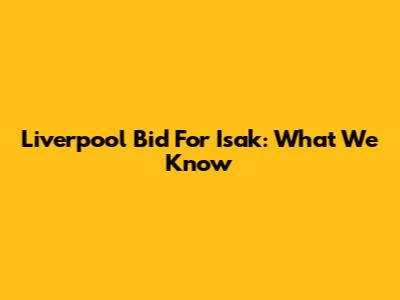 Liverpool Bid For Isak: What We Know