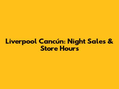 Liverpool Cancún: Night Sales & Store Hours