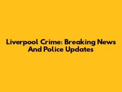 Liverpool Crime: Breaking News And Police Updates