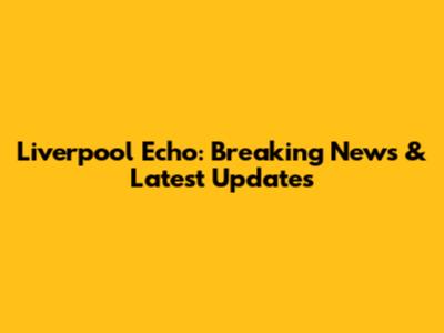 Liverpool Echo: Breaking News & Latest Updates