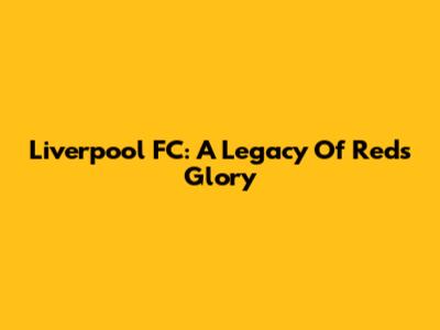 Liverpool FC: A Legacy Of Reds Glory