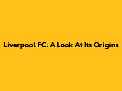 Liverpool FC: A Look At Its Origins
