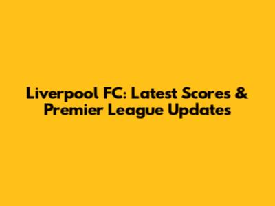 Liverpool FC: Latest Scores & Premier League Updates