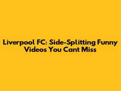Liverpool FC: Side-Splitting Funny Videos You Can't Miss