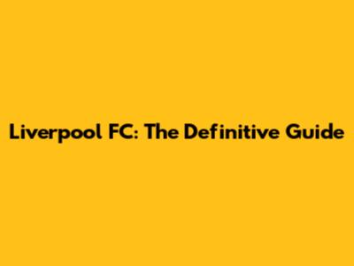 Liverpool FC: The Definitive Guide