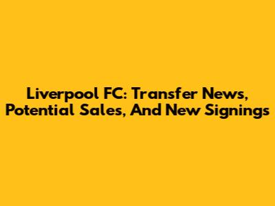 Liverpool FC: Transfer News, Potential Sales, And New Signings