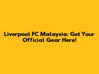Liverpool FC Malaysia: Get Your Official Gear Here!
