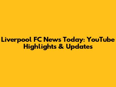 Liverpool FC News Today: YouTube Highlights & Updates