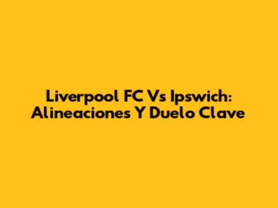 Liverpool FC Vs Ipswich: Alineaciones Y Duelo Clave