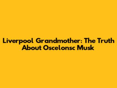 Liverpool Grandmother: The Truth About Oscelonsc Musk